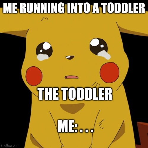 Pikachu crying | ME RUNNING INTO A TODDLER; THE TODDLER; ME: . . . | image tagged in pikachu crying | made w/ Imgflip meme maker