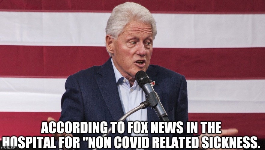 just die clinton | ACCORDING TO FOX NEWS IN THE HOSPITAL FOR "NON COVID RELATED SICKNESS. | image tagged in bill clinton | made w/ Imgflip meme maker