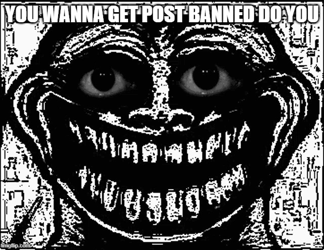 Trollge Eyes | YOU WANNA GET POST BANNED DO YOU | image tagged in trollge eyes | made w/ Imgflip meme maker
