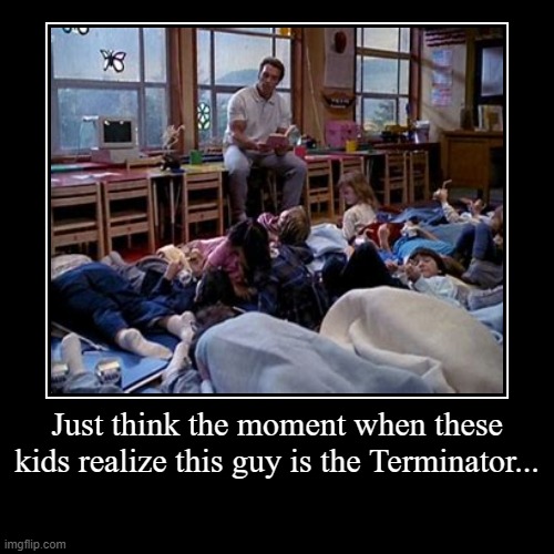 Just a thought... | Just think the moment when these kids realize this guy is the Terminator... | | image tagged in funny,demotivationals,kindergarten cop,terminator | made w/ Imgflip demotivational maker