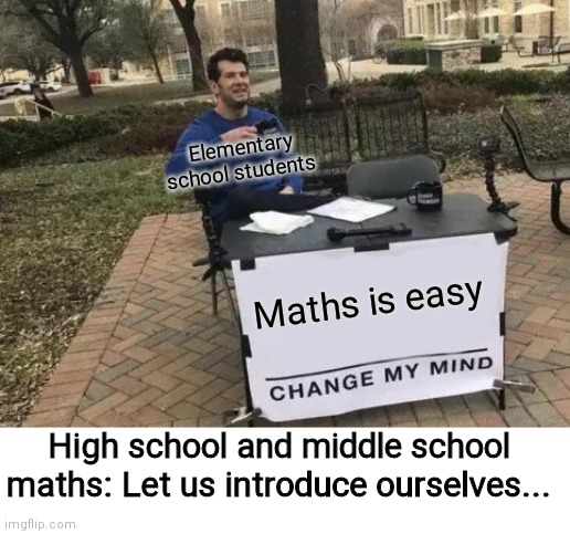 Change My Mind | Elementary school students; Maths is easy; High school and middle school maths: Let us introduce ourselves... | image tagged in memes,change my mind | made w/ Imgflip meme maker