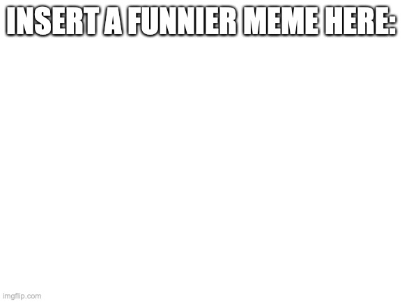 Blank White Template | INSERT A FUNNIER MEME HERE: | image tagged in blank white template | made w/ Imgflip meme maker