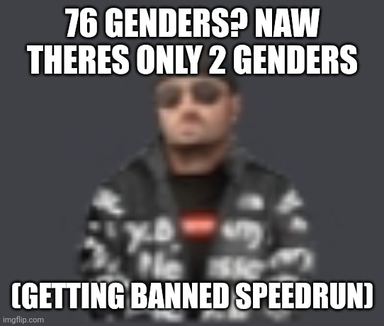 terrorist drip | 76 GENDERS? NAW THERES ONLY 2 GENDERS; (GETTING BANNED SPEEDRUN) | image tagged in terrorist drip | made w/ Imgflip meme maker