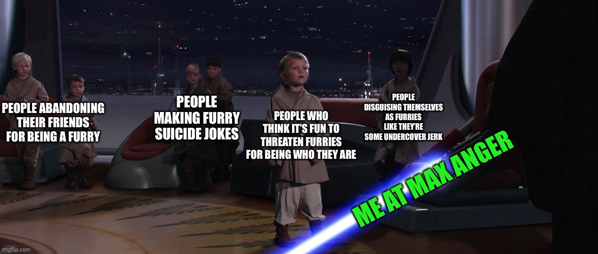 It makes me mad when I see and hear about people who do this. | PEOPLE MAKING FURRY SUICIDE JOKES; PEOPLE DISGUISING THEMSELVES AS FURRIES LIKE THEY’RE SOME UNDERCOVER JERK; PEOPLE WHO THINK IT’S FUN TO THREATEN FURRIES FOR BEING WHO THEY ARE; PEOPLE ABANDONING THEIR FRIENDS FOR BEING A FURRY; ME AT MAX ANGER | image tagged in revenge of the sith,furry memes,furry,mad karma | made w/ Imgflip meme maker