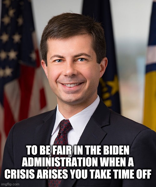 Pete Buttigieg | TO BE FAIR IN THE BIDEN ADMINISTRATION WHEN A CRISIS ARISES YOU TAKE TIME OFF | image tagged in pete buttigieg | made w/ Imgflip meme maker