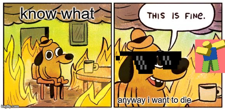 this is so fine | know what; anyway i want to die | image tagged in memes,this is fine | made w/ Imgflip meme maker