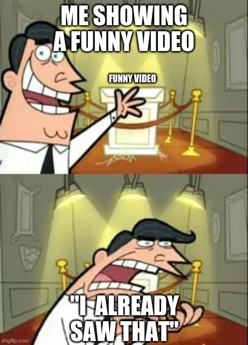 This Is Where I'd Put My Trophy If I Had One | ME SHOWING A FUNNY VIDEO; FUNNY VIDEO; "I  ALREADY SAW THAT" | image tagged in memes | made w/ Imgflip meme maker
