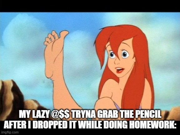 if ya know, ya know | MY LAZY @$$ TRYNA GRAB THE PENCIL AFTER I DROPPED IT WHILE DOING HOMEWORK: | image tagged in ariel feet | made w/ Imgflip meme maker
