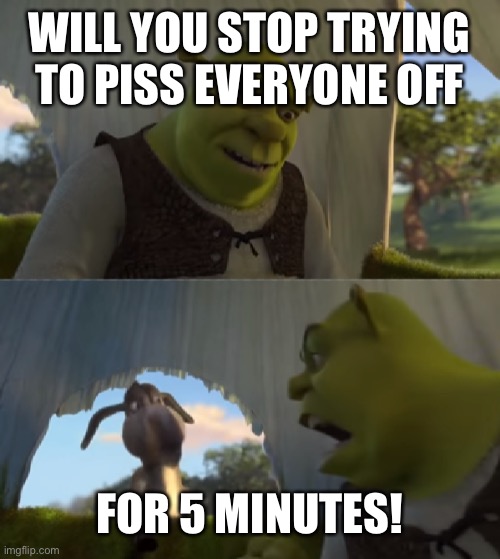 I’m looking at you akifhaziq | WILL YOU STOP TRYING TO PISS EVERYONE OFF; FOR 5 MINUTES! | image tagged in shrek will you stop for 5 minutes | made w/ Imgflip meme maker