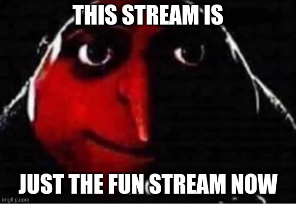 i | THIS STREAM IS; JUST THE FUN STREAM NOW | image tagged in gru no | made w/ Imgflip meme maker