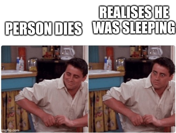 Oh no | PERSON DIES; REALISES HE WAS SLEEPING | image tagged in joey from friends | made w/ Imgflip meme maker