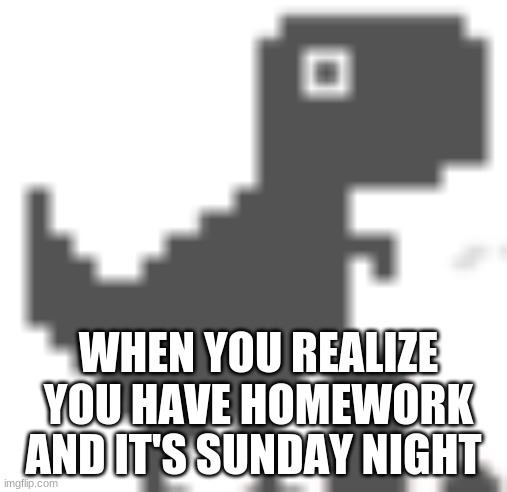 Surprised dino | WHEN YOU REALIZE YOU HAVE HOMEWORK; AND IT'S SUNDAY NIGHT | image tagged in surprised dino | made w/ Imgflip meme maker