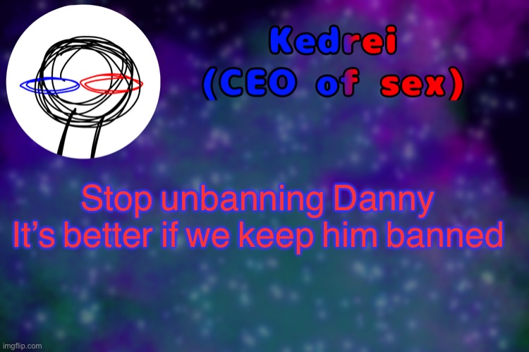T | Stop unbanning Danny
It’s better if we keep him banned | image tagged in t | made w/ Imgflip meme maker