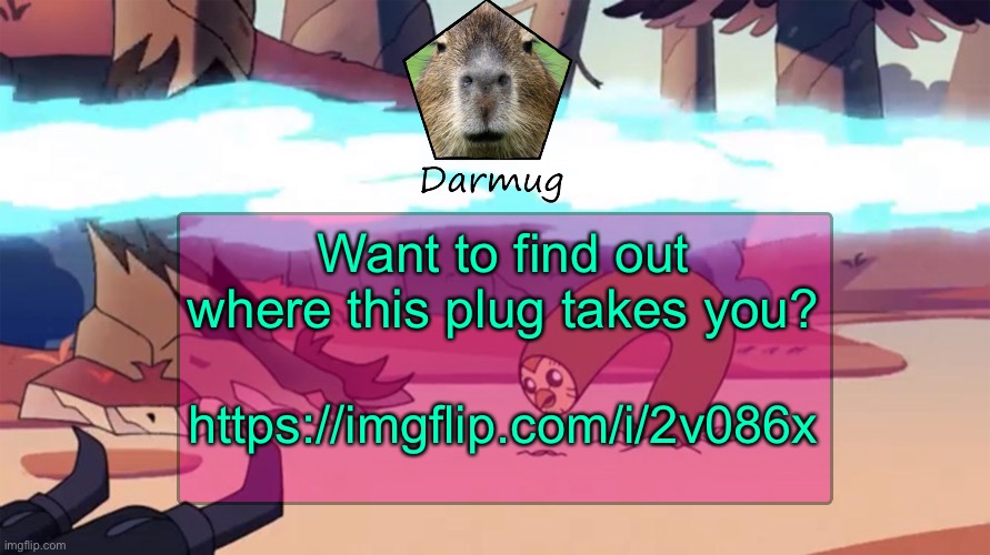 https://imgflip.com/i/2v086x | Want to find out where this plug takes you? https://imgflip.com/i/2v086x | image tagged in darmug's announcement template | made w/ Imgflip meme maker