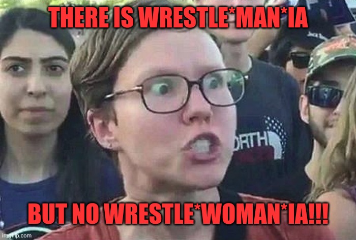 Triggered Liberal | THERE IS WRESTLE*MAN*IA; BUT NO WRESTLE*WOMAN*IA!!! | image tagged in triggered liberal | made w/ Imgflip meme maker