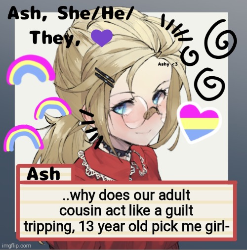 ..why does our adult cousin act like a guilt tripping, 13 year old pick me girl- | image tagged in ash | made w/ Imgflip meme maker