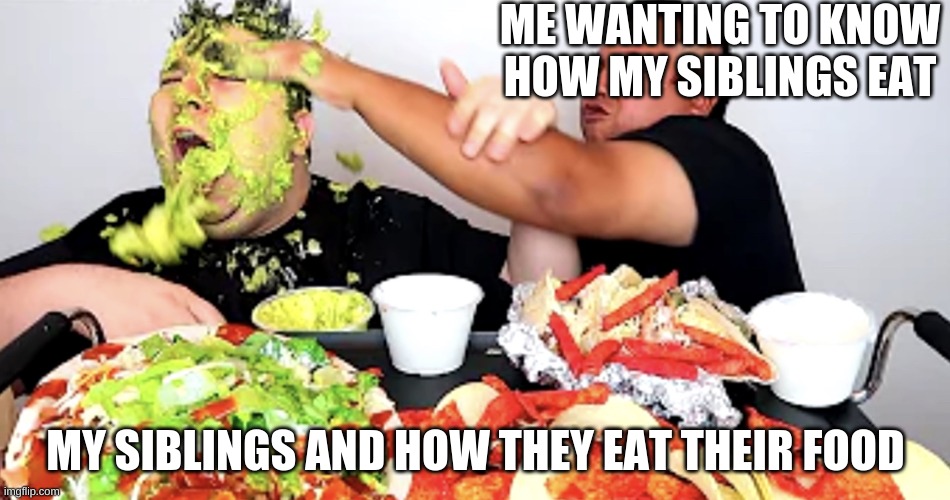 Nikocado-Avocado | ME WANTING TO KNOW HOW MY SIBLINGS EAT; MY SIBLINGS AND HOW THEY EAT THEIR FOOD | image tagged in nikocado-avocado | made w/ Imgflip meme maker