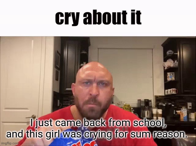 Cry About It | I just came back from school, and this girl was crying for sum reason. | image tagged in cry about it | made w/ Imgflip meme maker