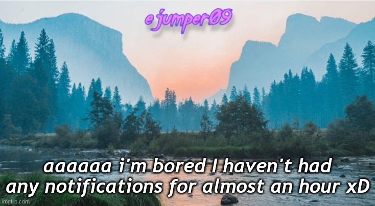 whyyyy am i so boreddd | aaaaaa i'm bored I haven't had any notifications for almost an hour xD | image tagged in - ejumper09 - template,bordom,bored,funny,msmg | made w/ Imgflip meme maker