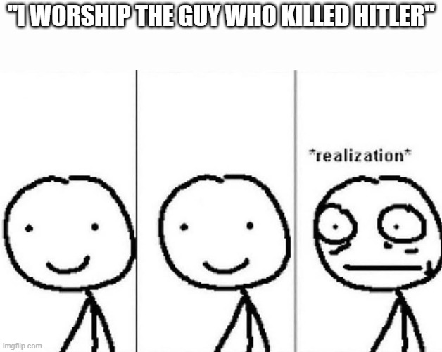 E |  "I WORSHIP THE GUY WHO KILLED HITLER" | image tagged in realization,memes dank funni haha | made w/ Imgflip meme maker
