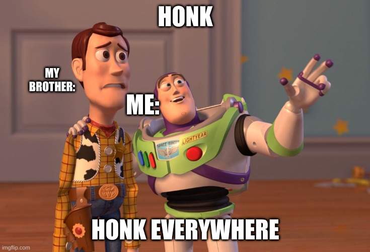 X, X Everywhere | HONK; MY BROTHER:; ME:; HONK EVERYWHERE | image tagged in memes,x x everywhere | made w/ Imgflip meme maker