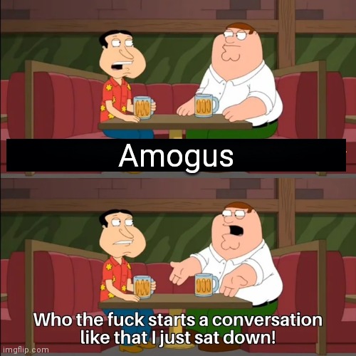 Who the f**k starts a conversation like that I just sat down! | Amogus | image tagged in who the f k starts a conversation like that i just sat down | made w/ Imgflip meme maker