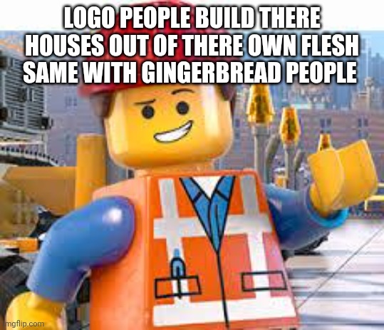 Lego Movie Emmet | LOGO PEOPLE BUILD THERE HOUSES OUT OF THERE OWN FLESH SAME WITH GINGERBREAD PEOPLE | image tagged in lego movie emmet | made w/ Imgflip meme maker