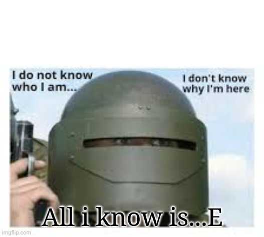 I dont know who i am | All i know is...E | image tagged in i dont know who i am | made w/ Imgflip meme maker