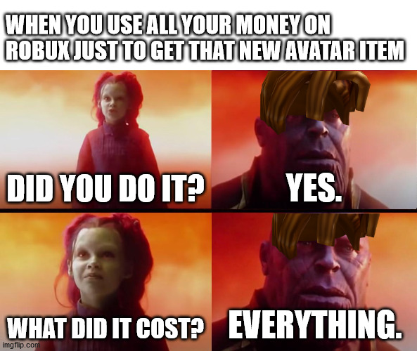 thanos what did it cost | WHEN YOU USE ALL YOUR MONEY ON ROBUX JUST TO GET THAT NEW AVATAR ITEM; DID YOU DO IT? YES. WHAT DID IT COST? EVERYTHING. | image tagged in thanos what did it cost | made w/ Imgflip meme maker
