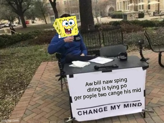 Change My Mind Meme | Aw bill naw sping dlring is tying po ger pople two cange his mid | image tagged in memes,change my mind | made w/ Imgflip meme maker