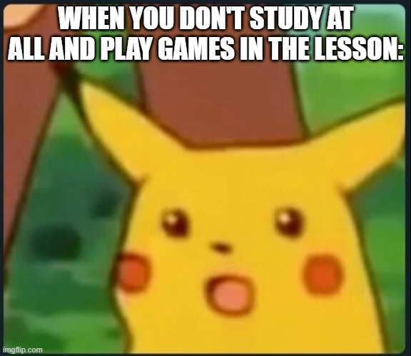 Surprised Pikachu | WHEN YOU DON'T STUDY AT ALL AND PLAY GAMES IN THE LESSON: | image tagged in surprised pikachu | made w/ Imgflip meme maker