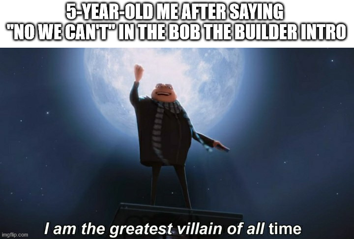 *Evil Laughter* | 5-YEAR-OLD ME AFTER SAYING 
"NO WE CAN'T" IN THE BOB THE BUILDER INTRO | image tagged in i am the greatest villain of all time | made w/ Imgflip meme maker