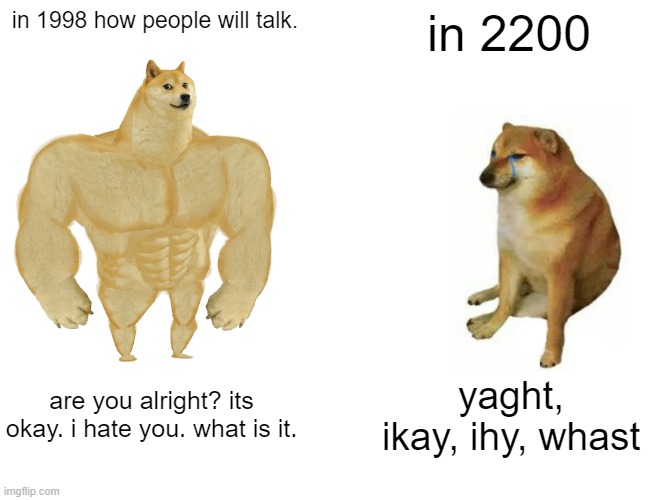 How people will talk: Back then and Way i n the Future | in 1998 how people will talk. in 2200; are you alright? its okay. i hate you. what is it. yaght, ikay, ihy, whast | image tagged in memes,buff doge vs cheems | made w/ Imgflip meme maker