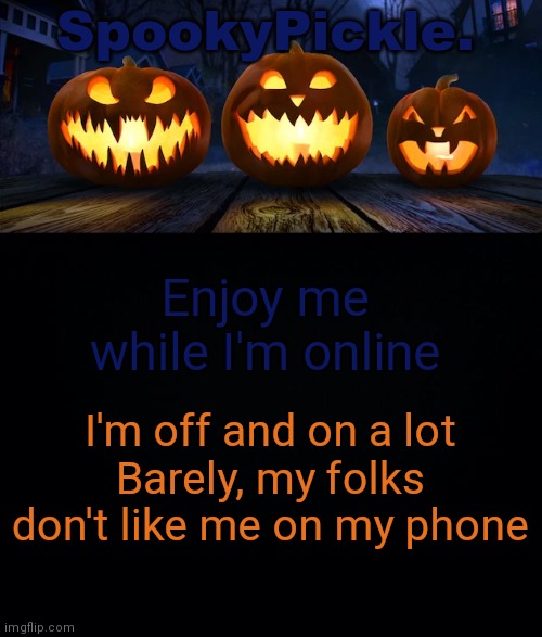 SpookyPickle. announce temp | Enjoy me while I'm online; I'm off and on a lot
Barely, my folks don't like me on my phone | image tagged in spookypickle announce temp | made w/ Imgflip meme maker
