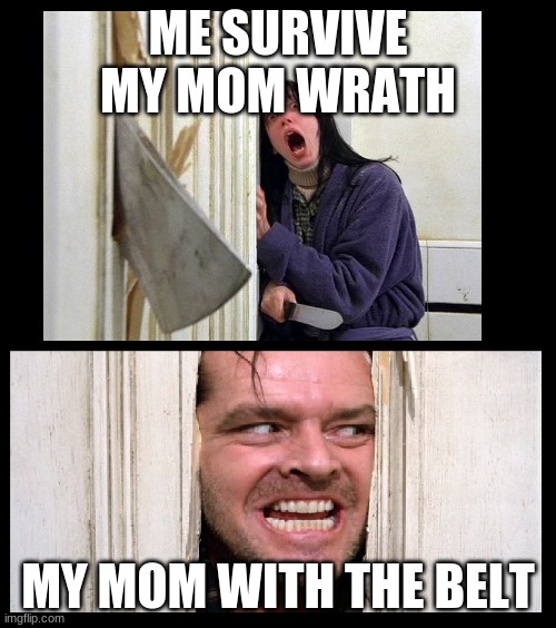 plz send help | ME SURVIVE MY MOM WRATH; MY MOM WITH THE BELT | image tagged in here's jhonny | made w/ Imgflip meme maker