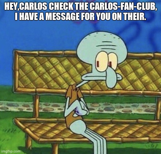 SpongeBob Squidward sitting on a bench | HEY,CARLOS CHECK THE CARLOS-FAN-CLUB, I HAVE A MESSAGE FOR YOU ON THEIR. | image tagged in spongebob squidward sitting on a bench | made w/ Imgflip meme maker