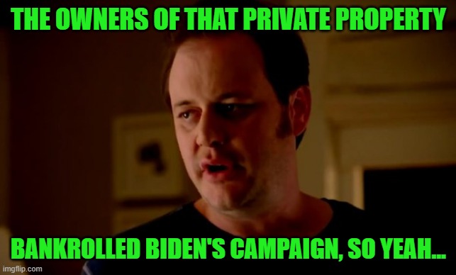 Jake from state farm | THE OWNERS OF THAT PRIVATE PROPERTY BANKROLLED BIDEN'S CAMPAIGN, SO YEAH... | image tagged in jake from state farm | made w/ Imgflip meme maker