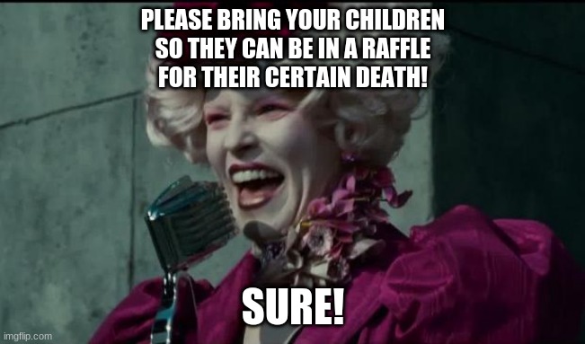 Happy Hunger Games | PLEASE BRING YOUR CHILDREN
SO THEY CAN BE IN A RAFFLE
FOR THEIR CERTAIN DEATH! SURE! | image tagged in happy hunger games | made w/ Imgflip meme maker