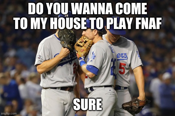 dodgers | DO YOU WANNA COME TO MY HOUSE TO PLAY FNAF; SURE | image tagged in dodgers | made w/ Imgflip meme maker