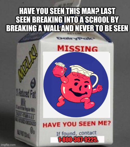Have you seen me? |  HAVE YOU SEEN THIS MAN? LAST SEEN BREAKING INTO A SCHOOL BY BREAKING A WALL AND NEVER TO BE SEEN; 1-800-367-9225. | image tagged in milk carton,kool aid man,missing | made w/ Imgflip meme maker