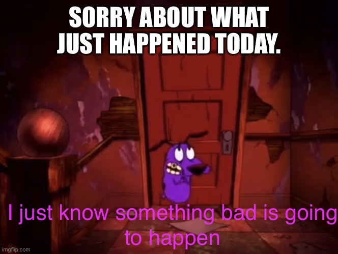 I just know something bad is going to happen | SORRY ABOUT WHAT JUST HAPPENED TODAY. | image tagged in i just know something bad is going to happen | made w/ Imgflip meme maker
