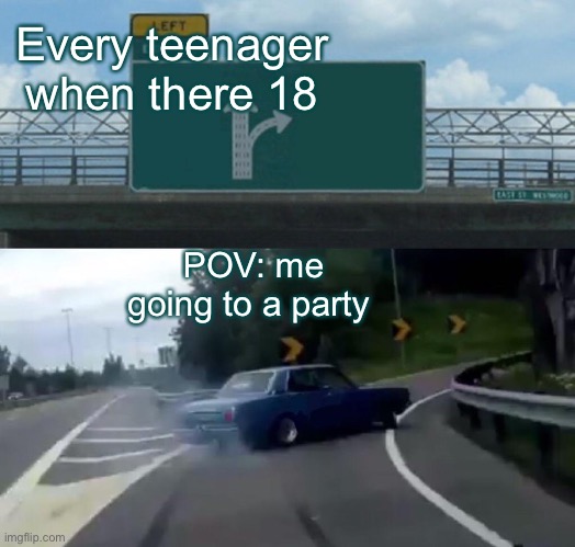 The reals |  Every teenager when there 18; POV: me going to a party | image tagged in memes,left exit 12 off ramp | made w/ Imgflip meme maker