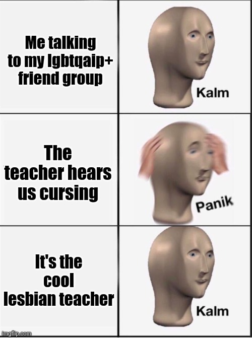 My teacher is great |  Me talking to my lgbtqaip+ friend group; The teacher hears us cursing; It's the cool lesbian teacher | image tagged in reverse kalm panik | made w/ Imgflip meme maker