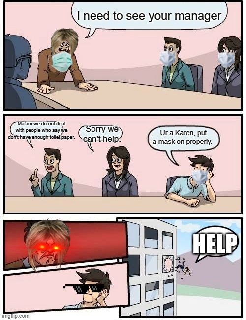 Boardroom Meeting Suggestion | I need to see your manager; Ma'am we do not deal with people who say we don't have enough toilet paper. Sorry we can't help. Ur a Karen, put a mask on properly. HELP | image tagged in memes,boardroom meeting suggestion | made w/ Imgflip meme maker