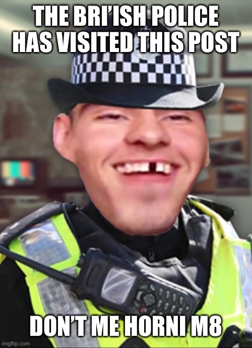 THE BRI’ISH POLICE HAS VISITED THIS POST DON’T ME HORNI M8 | made w/ Imgflip meme maker