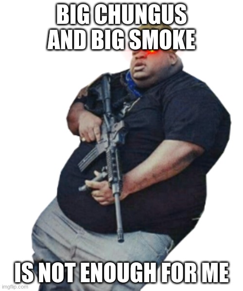Big Nibba | BIG CHUNGUS AND BIG SMOKE; IS NOT ENOUGH FOR ME | image tagged in big nibba | made w/ Imgflip meme maker