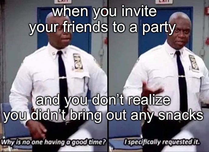 Why is no one having a good time? I specifically requested it |  when you invite your friends to a party; and you don’t realize you didn’t bring out any snacks | image tagged in why is no one having a good time i specifically requested it | made w/ Imgflip meme maker