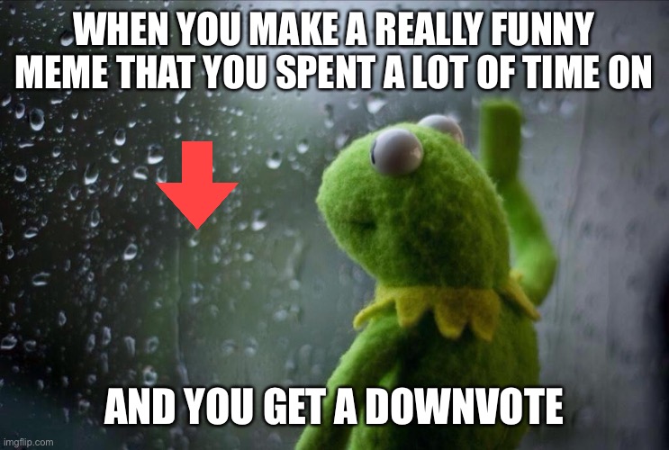 Sad Kermit | WHEN YOU MAKE A REALLY FUNNY MEME THAT YOU SPENT A LOT OF TIME ON; AND YOU GET A DOWNVOTE | image tagged in sad kermit | made w/ Imgflip meme maker