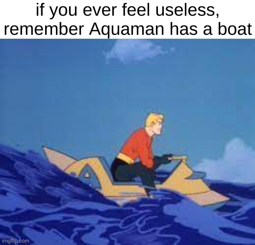 if you ever feel useless, remember Aquaman has a boat | image tagged in memes,funny,fun,funny memes,lol,imgflip | made w/ Imgflip meme maker