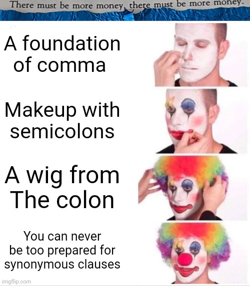 #0030 |  A foundation of comma; Makeup with semicolons; A wig from
The colon; You can never
 be too prepared for 
synonymous clauses | image tagged in clown applying makeup,image commentary,formulaic minutia humour,grammar mysanthropic,flub checked | made w/ Imgflip meme maker